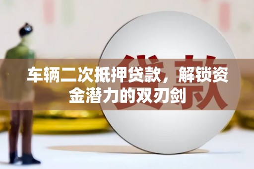 贵德车辆二次抵押贷款，解锁资金潜力的双刃剑