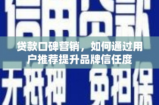 贵德贷款口碑营销，如何通过用户推荐提升品牌信任度