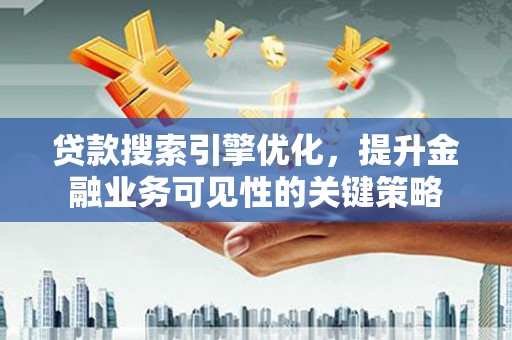 贵德贷款搜索引擎优化，提升金融业务可见性的关键策略