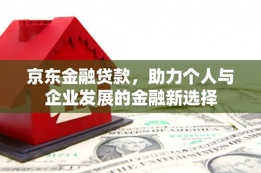 贵德京东金融贷款，助力个人与企业发展的金融新选择