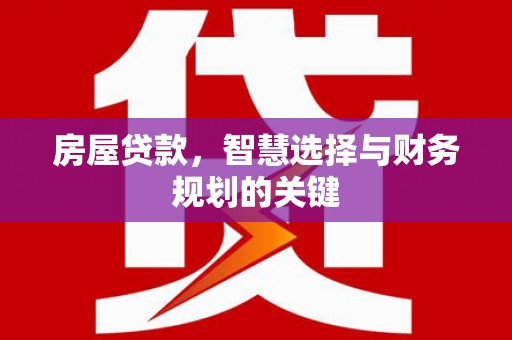 贵德房屋贷款，智慧选择与财务规划的关键