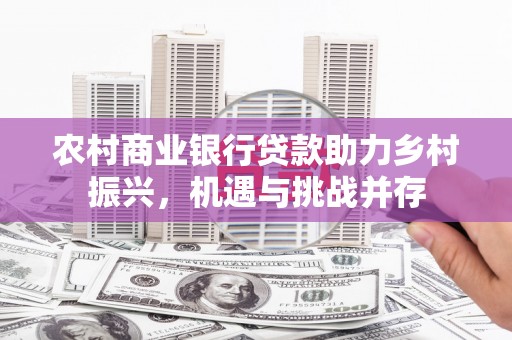 贵德农村商业银行贷款助力乡村振兴，机遇与挑战并存