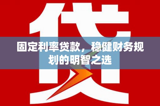 贵德固定利率贷款，稳健财务规划的明智之选