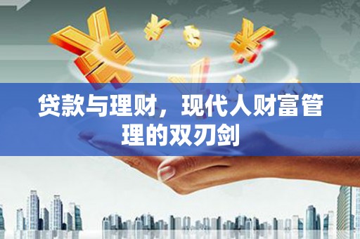 贵德贷款与理财，现代人财富管理的双刃剑