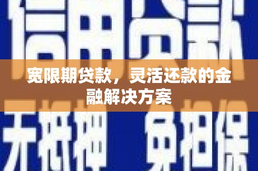 贵德宽限期贷款，灵活还款的金融解决方案
