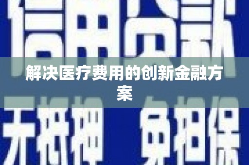 贵德解决医疗费用的创新金融方案