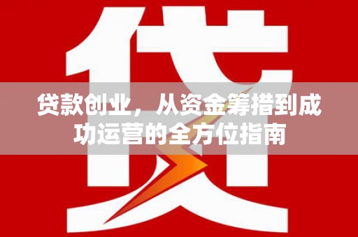 贵德贷款创业，从资金筹措到成功运营的全方位指南