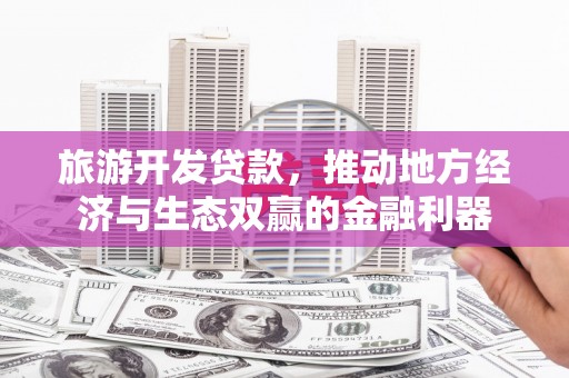 贵德旅游开发贷款，推动地方经济与生态双赢的金融利器