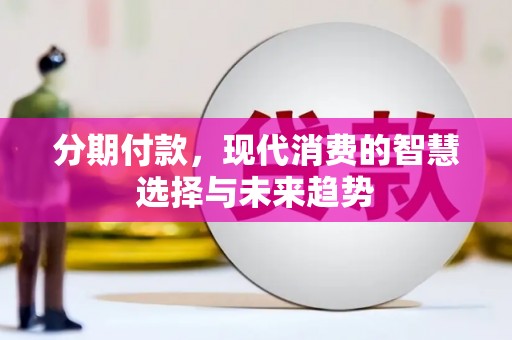 贵德分期付款，现代消费的智慧选择与未来趋势