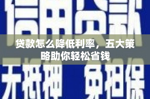 贵德贷款怎么降低利率，五大策略助你轻松省钱