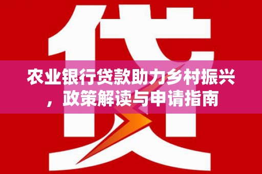 贵德农业银行贷款助力乡村振兴，政策解读与申请指南