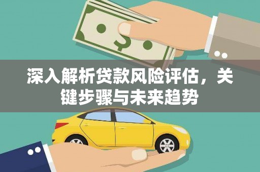 贵德深入解析贷款风险评估，关键步骤与未来趋势