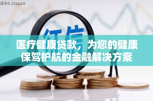 贵德医疗健康贷款，为您的健康保驾护航的金融解决方案