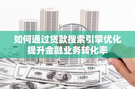 贵德如何通过贷款搜索引擎优化提升金融业务转化率