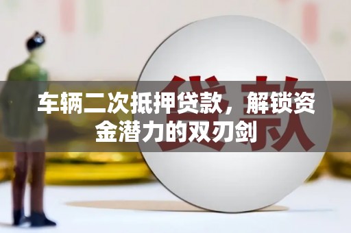 贵德车辆二次抵押贷款，解锁资金潜力的双刃剑