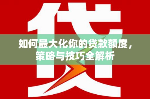 贵德如何最大化你的贷款额度，策略与技巧全解析