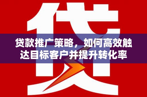 贵德贷款推广策略，如何高效触达目标客户并提升转化率