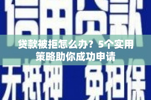 贵德贷款被拒怎么办？5个实用策略助你成功申请