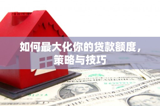 贵德如何最大化你的贷款额度，策略与技巧