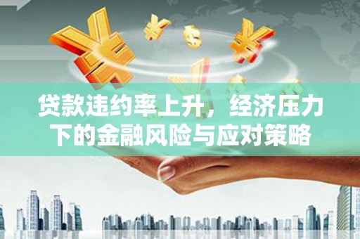贵德贷款违约率上升，经济压力下的金融风险与应对策略