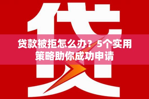 贵德贷款被拒怎么办？5个实用策略助你成功申请