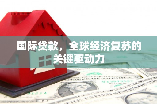贵德国际贷款，全球经济复苏的关键驱动力