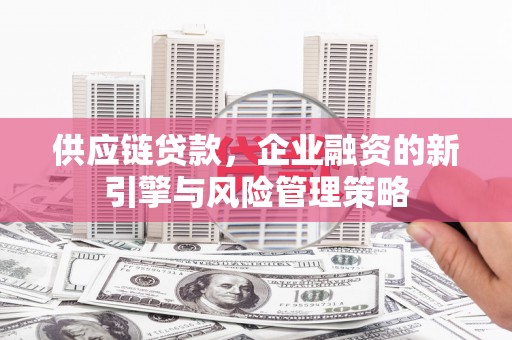 贵德供应链贷款，企业融资的新引擎与风险管理策略