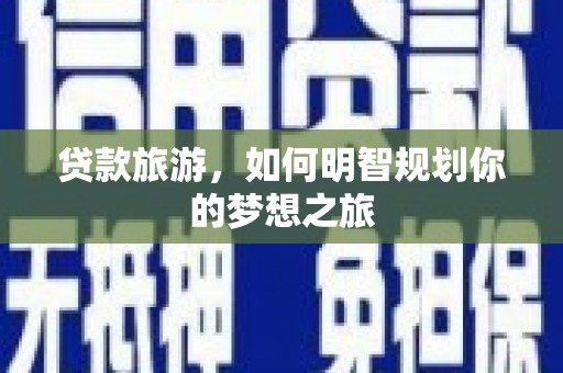 贵德贷款旅游，如何明智规划你的梦想之旅