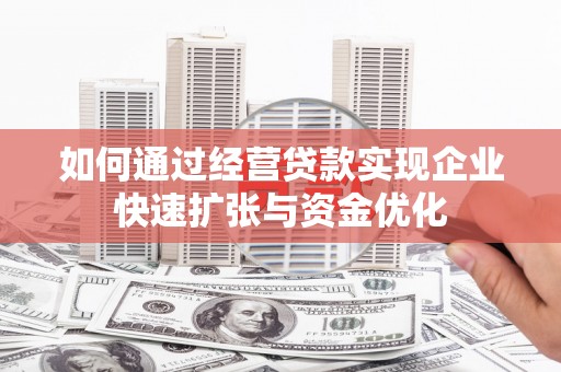 贵德如何通过经营贷款实现企业快速扩张与资金优化