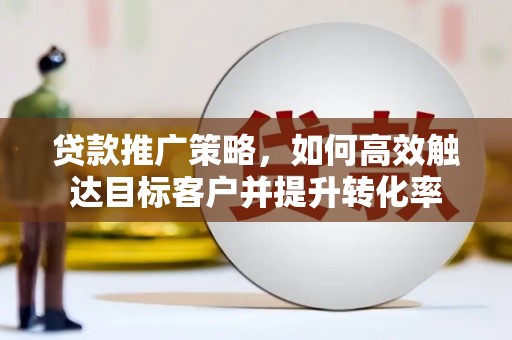 贵德贷款推广策略，如何高效触达目标客户并提升转化率