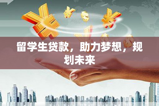 贵德留学生贷款，助力梦想，规划未来