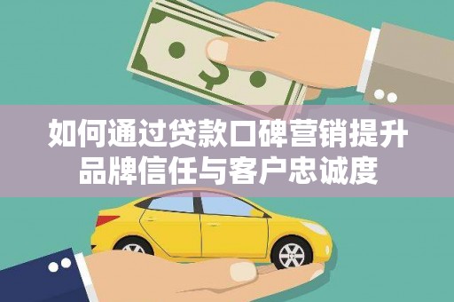 贵德如何通过贷款口碑营销提升品牌信任与客户忠诚度