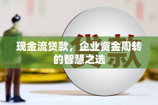 贵德现金流贷款，企业资金周转的智慧之选