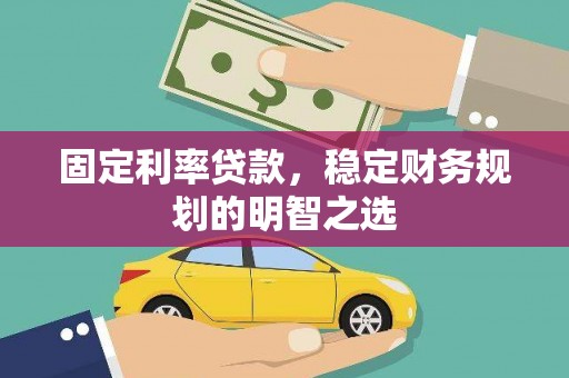 贵德固定利率贷款，稳定财务规划的明智之选