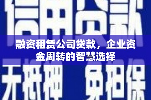 贵德融资租赁公司贷款，企业资金周转的智慧选择