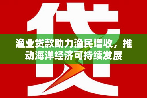 贵德渔业贷款助力渔民增收，推动海洋经济可持续发展