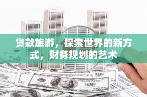 贵德贷款旅游，探索世界的新方式，财务规划的艺术