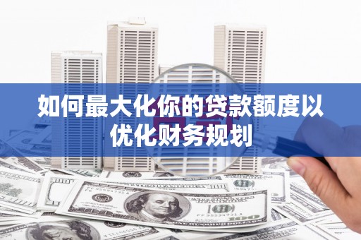 贵德如何最大化你的贷款额度以优化财务规划