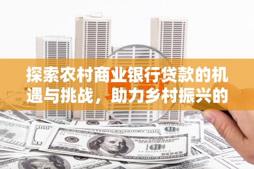 贵德探索农村商业银行贷款的机遇与挑战，助力乡村振兴的金融引擎