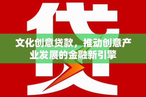贵德文化创意贷款，推动创意产业发展的金融新引擎