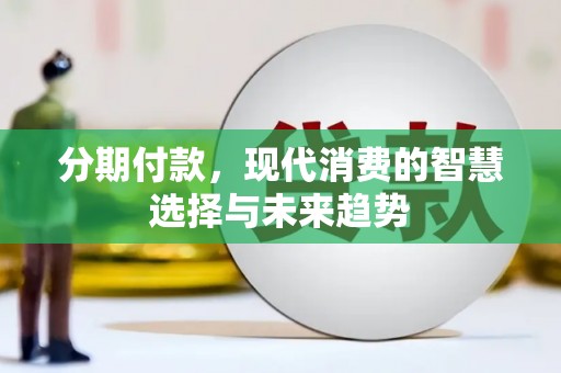 贵德分期付款，现代消费的智慧选择与未来趋势