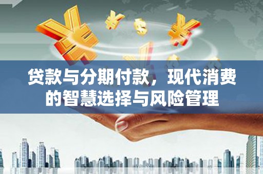 贵德贷款与分期付款，现代消费的智慧选择与风险管理