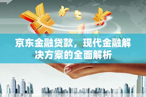 贵德京东金融贷款，现代金融解决方案的全面解析