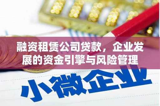 贵德融资租赁公司贷款，企业发展的资金引擎与风险管理