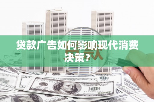 贵德贷款广告如何影响现代消费决策？