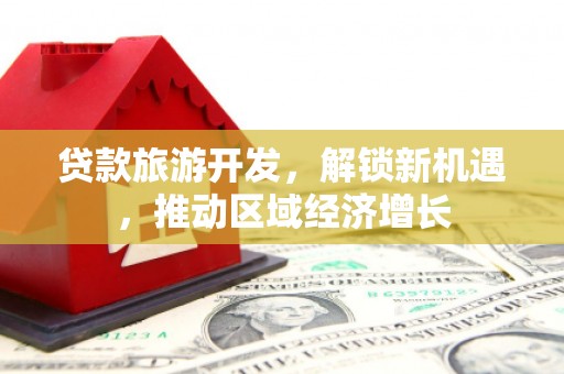 贵德贷款旅游开发，解锁新机遇，推动区域经济增长
