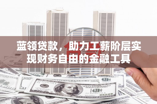 贵德蓝领贷款，助力工薪阶层实现财务自由的金融工具