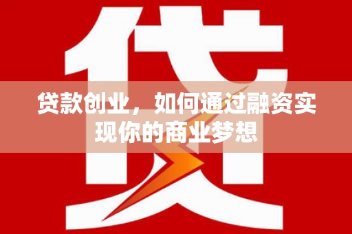 贵德贷款创业，如何通过融资实现你的商业梦想