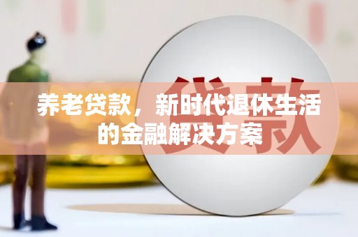 贵德养老贷款，新时代退休生活的金融解决方案