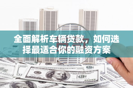 贵德全面解析车辆贷款，如何选择最适合你的融资方案